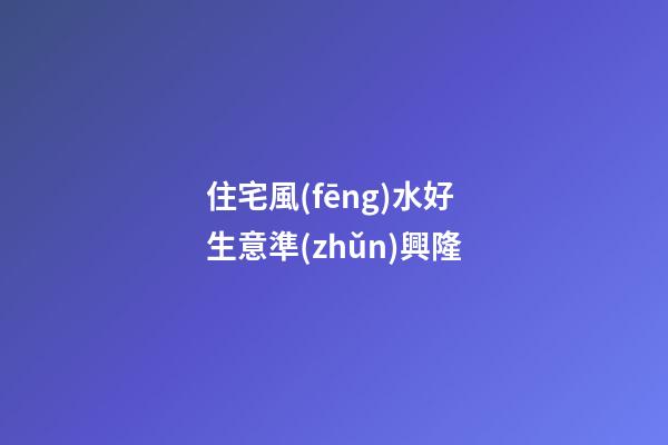 住宅風(fēng)水好 生意準(zhǔn)興隆